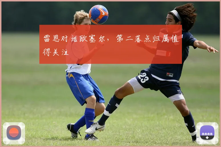 雷恩对话欧塞尔，第二落点归属值得关注