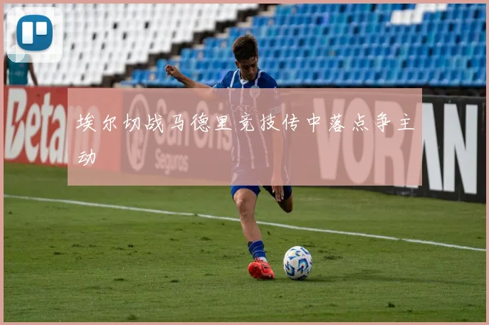 埃尔切战马德里竞技传中落点争主动
