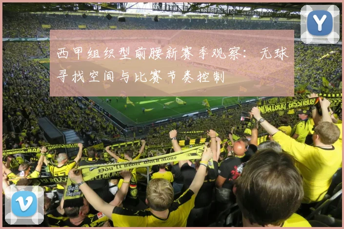 西甲组织型前腰新赛季观察：无球寻找空间与比赛节奏控制