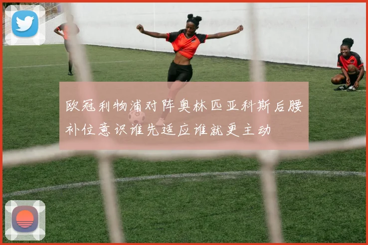 欧冠利物浦对阵奥林匹亚科斯后腰补位意识谁先适应谁就更主动
