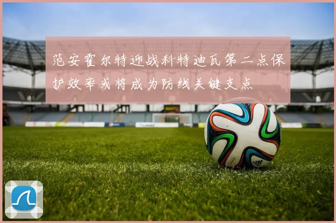 范安霍尔特迎战科特迪瓦第二点保护效率或将成为防线关键支点
