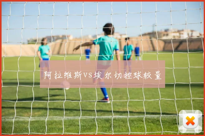 阿拉维斯vs埃尔切控球较量