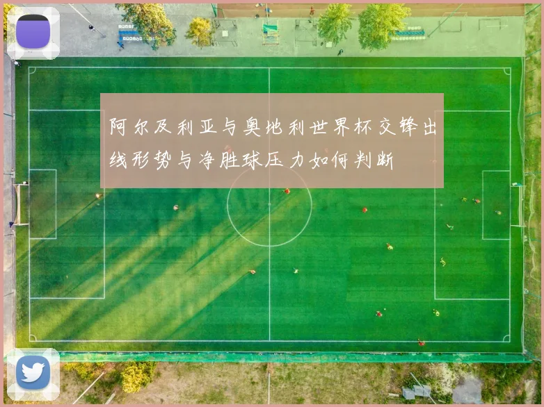 阿尔及利亚与奥地利世界杯交锋出线形势与净胜球压力如何判断