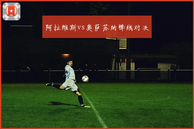 阿拉维斯vs奥萨苏纳锋线对决