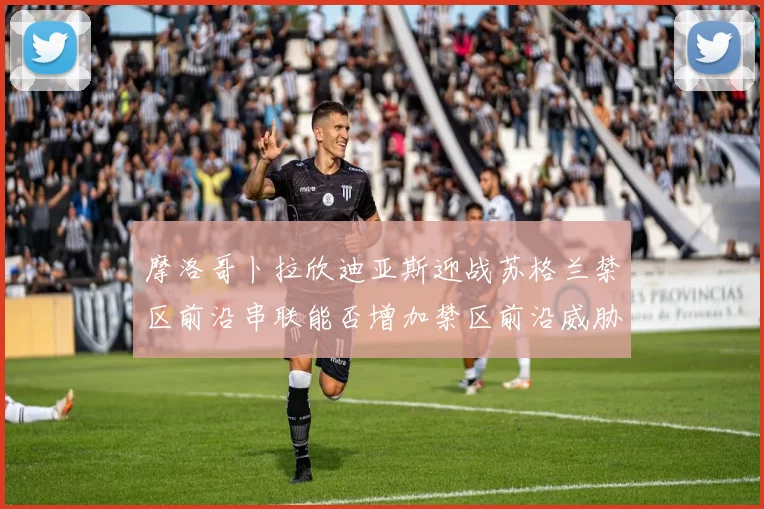 摩洛哥卜拉欣迪亚斯迎战苏格兰禁区前沿串联能否增加禁区前沿威胁