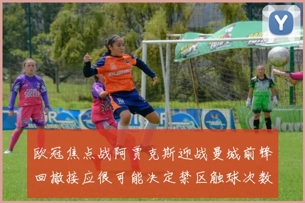欧冠焦点战阿贾克斯迎战曼城前锋回撤接应很可能决定禁区触球次数