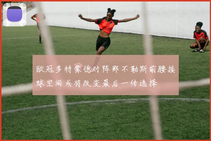 欧冠多特蒙德对阵那不勒斯前腰接球空间或将改变最后一传选择