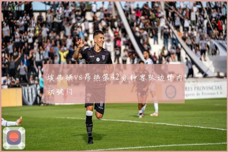 埃弗顿vs昂热第42分钟客队边锋内切破门