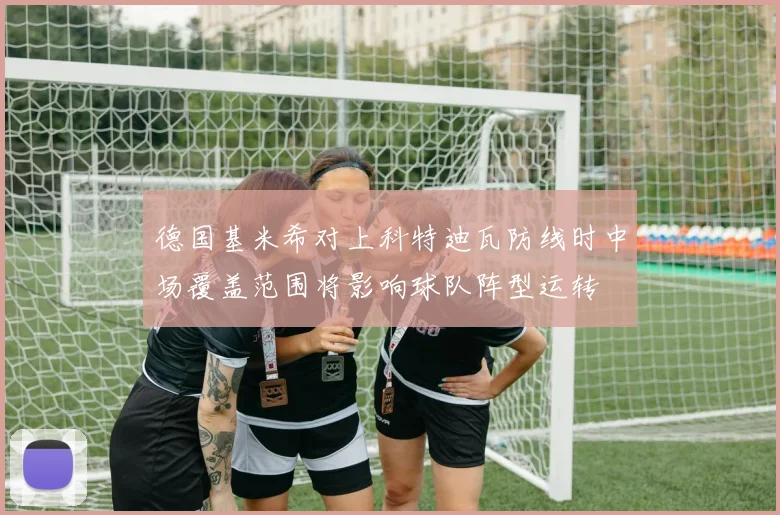 德国基米希对上科特迪瓦防线时中场覆盖范围将影响球队阵型运转