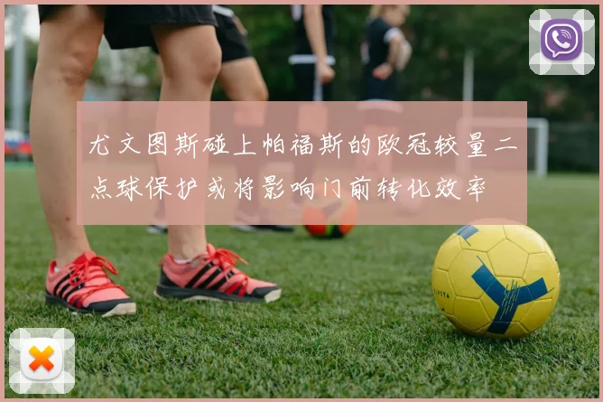 尤文图斯碰上帕福斯的欧冠较量二点球保护或将影响门前转化效率