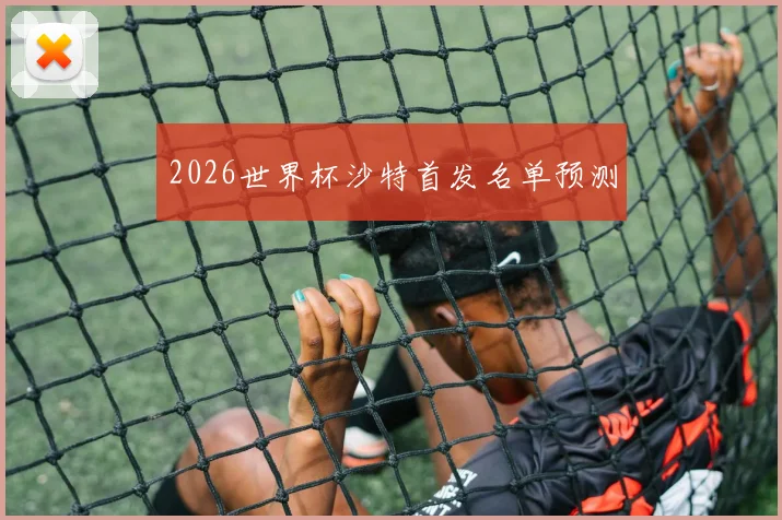 2026世界杯沙特首发名单预测