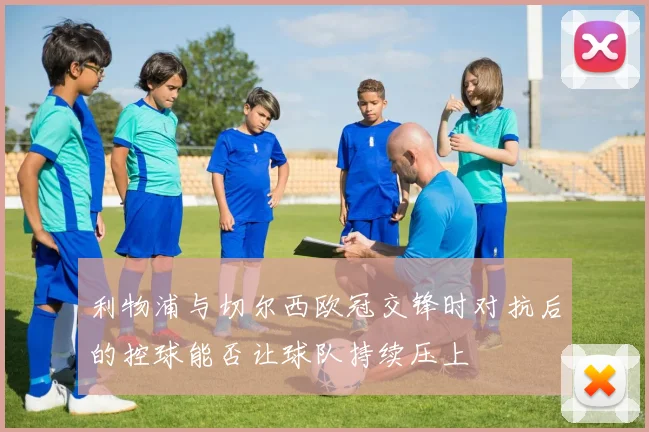 利物浦与切尔西欧冠交锋时对抗后的控球能否让球队持续压上