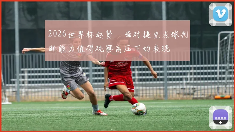 2026世界杯赵贤祐面对捷克点球判断能力值得观察高压下的表现