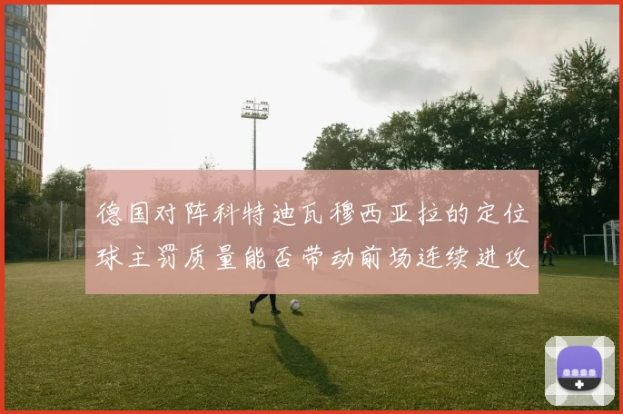 德国对阵科特迪瓦穆西亚拉的定位球主罚质量能否带动前场连续进攻