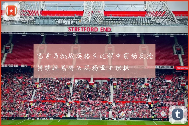 巴拿马挑战英格兰过程中前场反抢持续性或将决定场面主动权