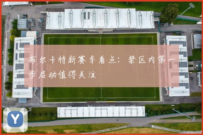 布尔卡特新赛季看点:禁区内第一步启动值得关注