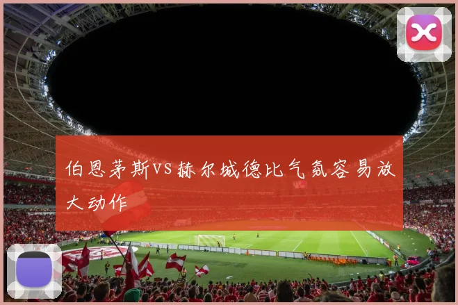 伯恩茅斯vs赫尔城德比气氛容易放大动作