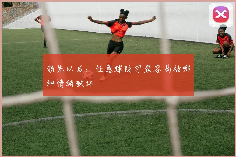 领先以后，任意球防守最容易被哪种情绪破坏