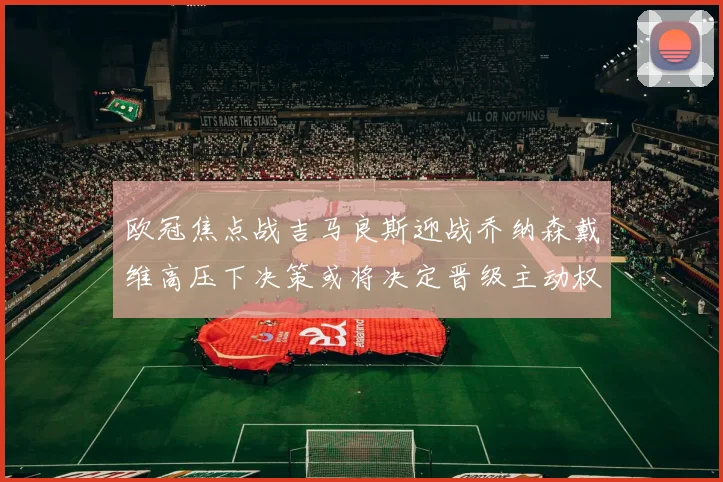 欧冠焦点战吉马良斯迎战乔纳森戴维高压下决策或将决定晋级主动权