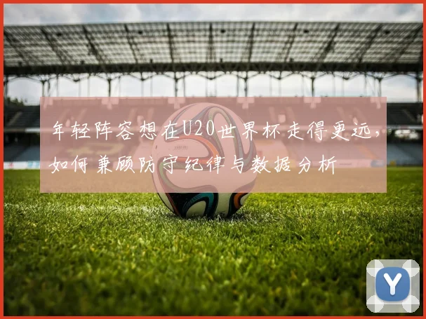 年轻阵容想在U20世界杯走得更远,如何兼顾防守纪律与数据分析