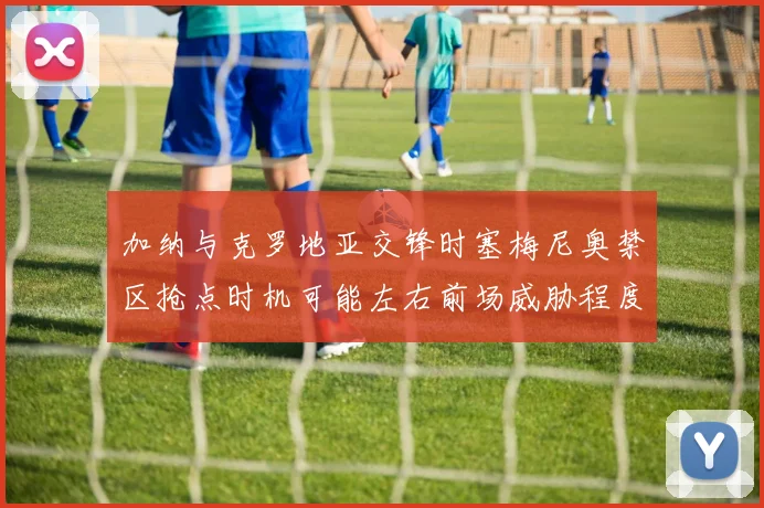 加纳与克罗地亚交锋时塞梅尼奥禁区抢点时机可能左右前场威胁程度