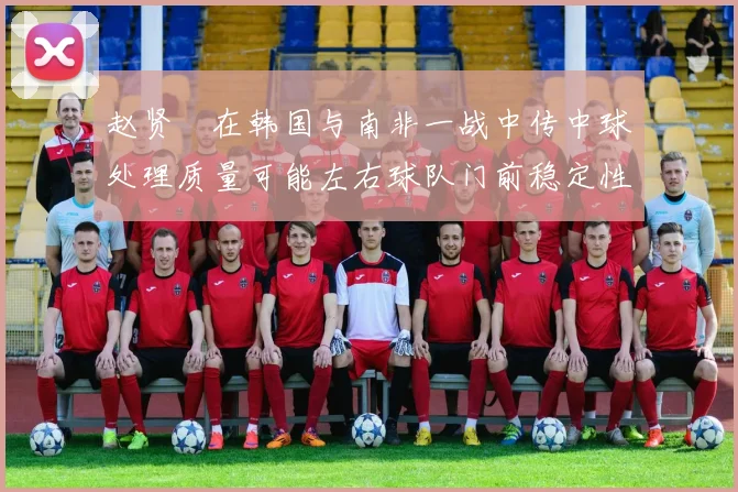 赵贤祐在韩国与南非一战中传中球处理质量可能左右球队门前稳定性