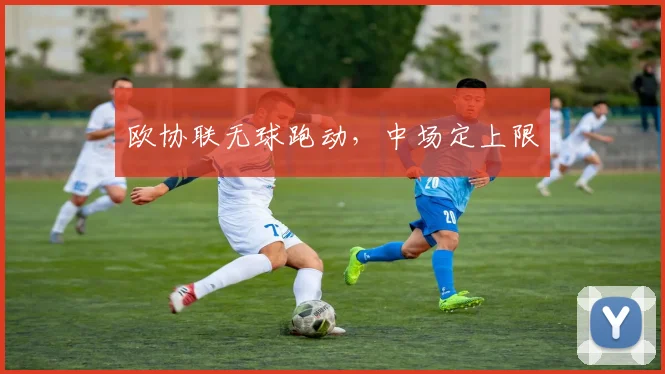 欧协联无球跑动,中场定上限