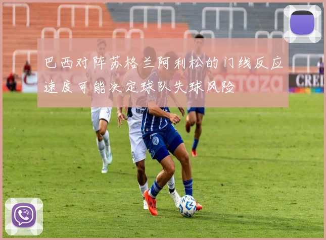 巴西对阵苏格兰阿利松的门线反应速度可能决定球队失球风险