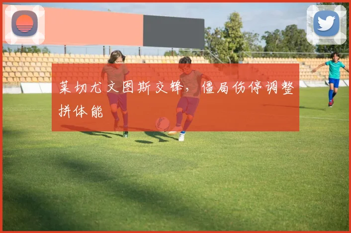 莱切尤文图斯交锋,僵局伤停调整拼体能