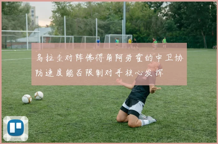 乌拉圭对阵佛得角阿劳霍的中卫协防速度能否限制对手核心发挥