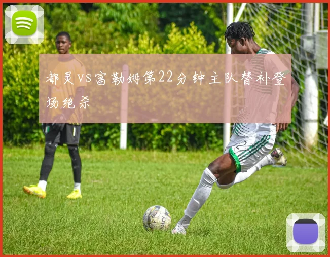 都灵vs富勒姆第22分钟主队替补登场绝杀